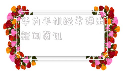 华为手机经常弹出新闻资讯东方资讯的网页弹出怎么解决