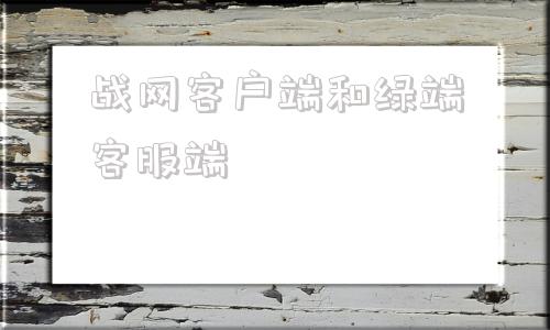 战网客户端和绿端客服端魔兽世界战网客户端和迅雷绿端不一样吗